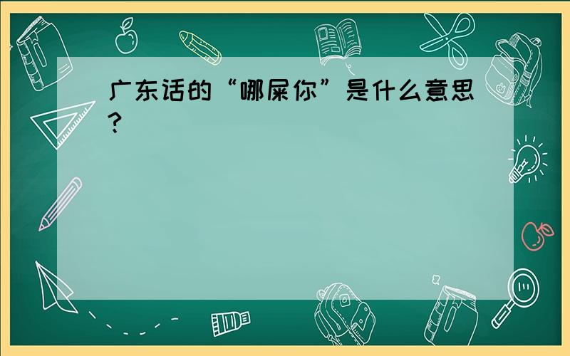 广东话的“哪屎你”是什么意思?