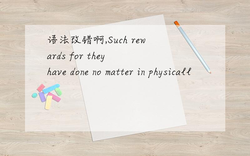 语法改错啊,Such rewards for they have done no matter in physicall