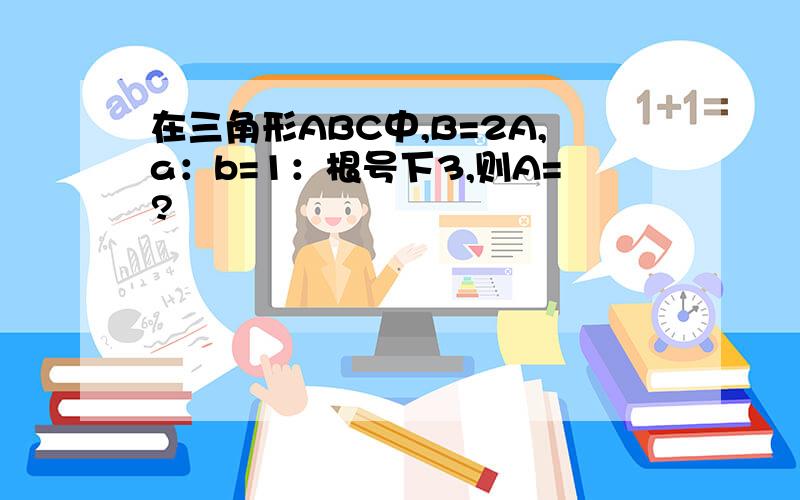 在三角形ABC中,B=2A,a：b=1：根号下3,则A=?