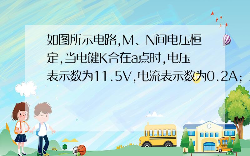 如图所示电路,M、N间电压恒定,当电键K合在a点时,电压表示数为11.5V,电流表示数为0.2A；当K合在