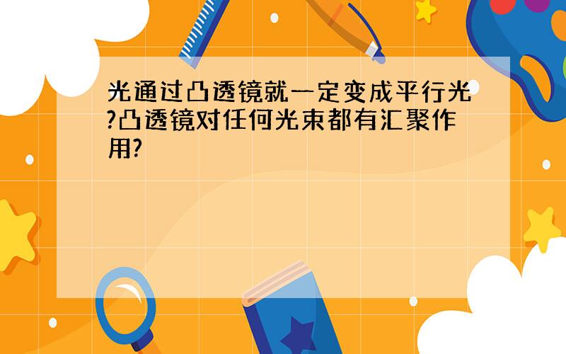 光通过凸透镜就一定变成平行光?凸透镜对任何光束都有汇聚作用?