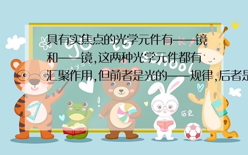 具有实焦点的光学元件有——镜和——镜,这两种光学元件都有汇聚作用,但前者是光的——规律,后者是--规