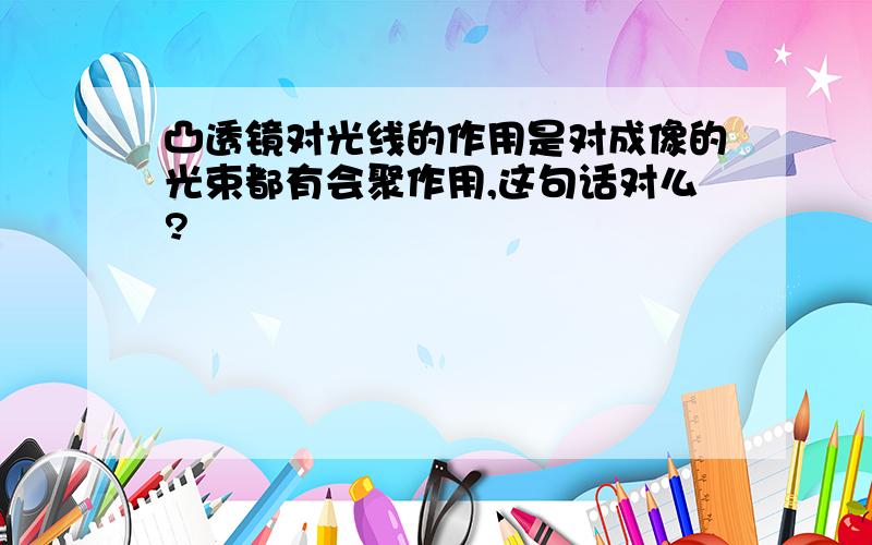 凸透镜对光线的作用是对成像的光束都有会聚作用,这句话对么?