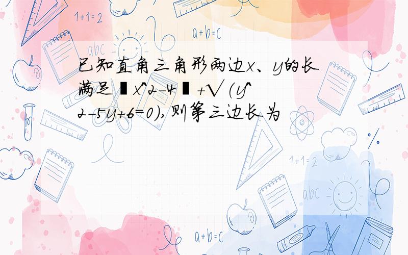 已知直角三角形两边x、y的长满足丨x^2-4丨+√(y^2-5y+6=0),则第三边长为