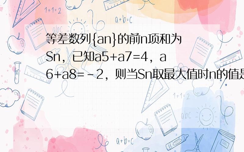 等差数列{an}的前n项和为Sn，已知a5+a7=4，a6+a8=-2，则当Sn取最大值时n的值是（　　）