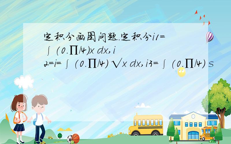 定积分画图问题.定积分i1=∫(0.∏/4)x dx,i2=i=∫(0.∏/4) √x dx,i3=∫(0.∏/4) s