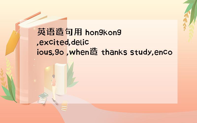 英语造句用 hongkong,excited,delicious,go ,when造 thanks study,enco