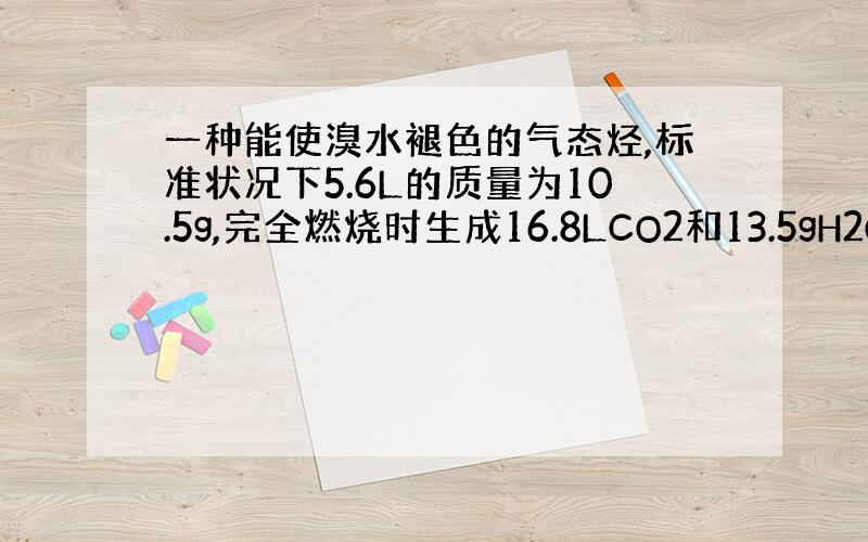 一种能使溴水褪色的气态烃,标准状况下5.6L的质量为10.5g,完全燃烧时生成16.8LCO2和13.5gH2O 求其分