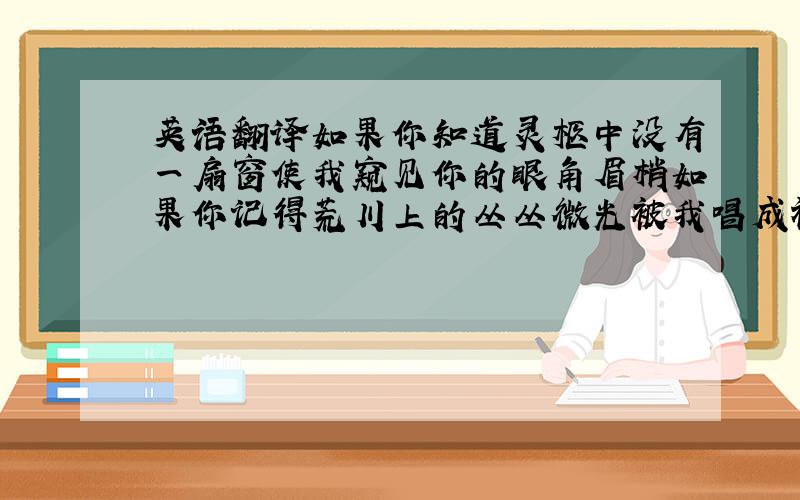 英语翻译如果你知道灵柩中没有一扇窗使我窥见你的眼角眉梢如果你记得荒川上的丛丛微光被我唱成礼赞恋人的歌请将以上诗句翻译成英