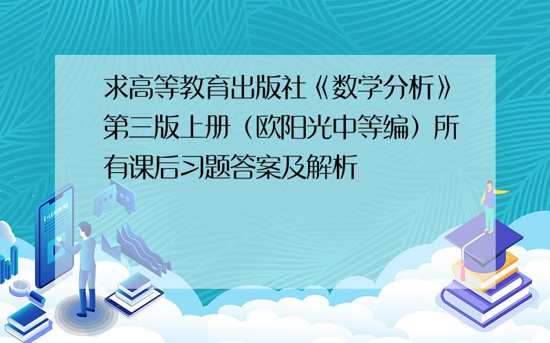 求高等教育出版社《数学分析》第三版上册（欧阳光中等编）所有课后习题答案及解析