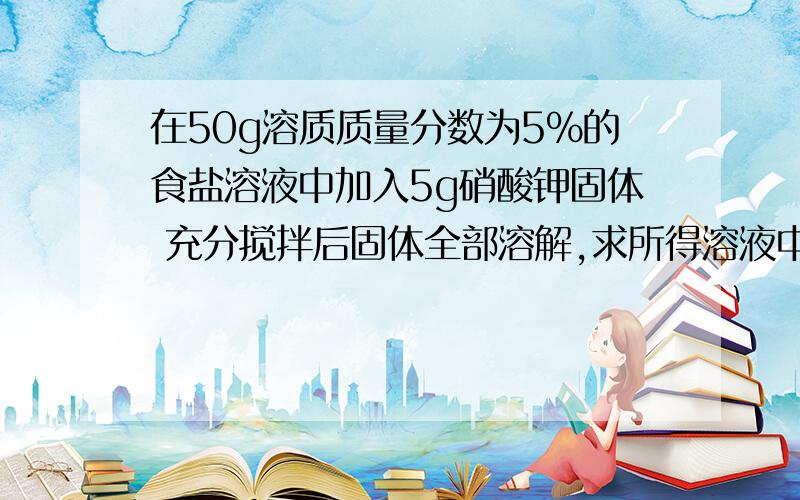 在50g溶质质量分数为5%的食盐溶液中加入5g硝酸钾固体 充分搅拌后固体全部溶解,求所得溶液中食盐的质量分数?