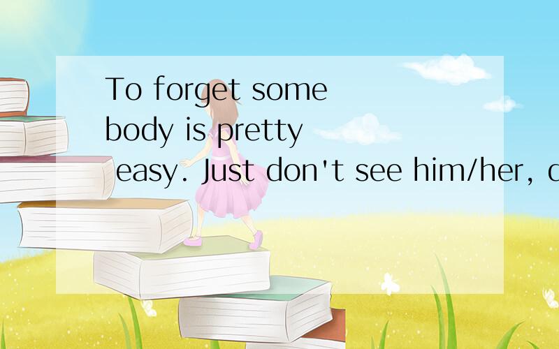 To forget somebody is pretty easy. Just don't see him/her, d