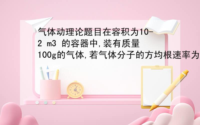 气体动理论题目在容积为10-2 m3 的容器中,装有质量100g的气体,若气体分子的方均根速率为200m/s,则气体的压