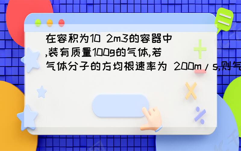 在容积为10 2m3的容器中,装有质量100g的气体,若气体分子的方均根速率为 200m/s,则气体的压强为