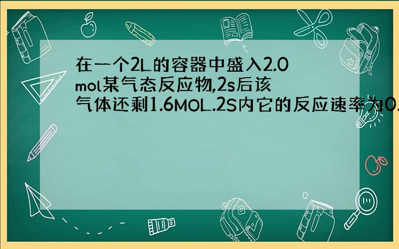 在一个2L的容器中盛入2.0mol某气态反应物,2s后该气体还剩1.6MOL.2S内它的反应速率为0.4mol为什么