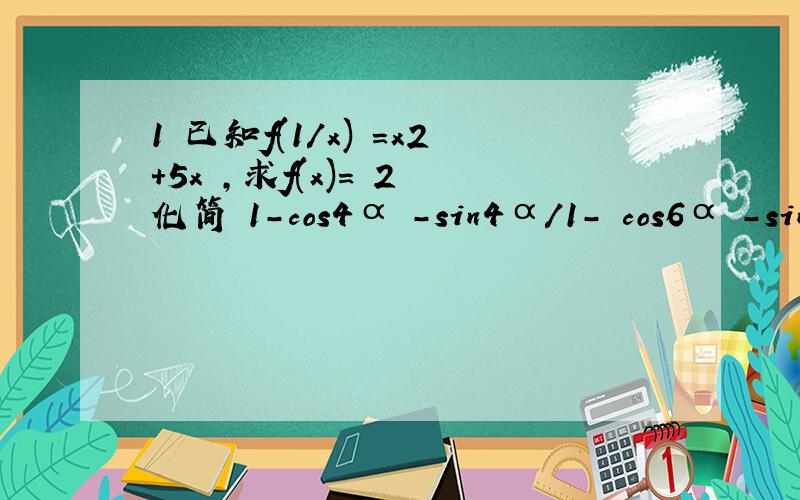 1 已知f(1／x) ＝x2+5x ,求f(x)= 2 化简 1-cos4α -sin4α／1- cos6α -sin6