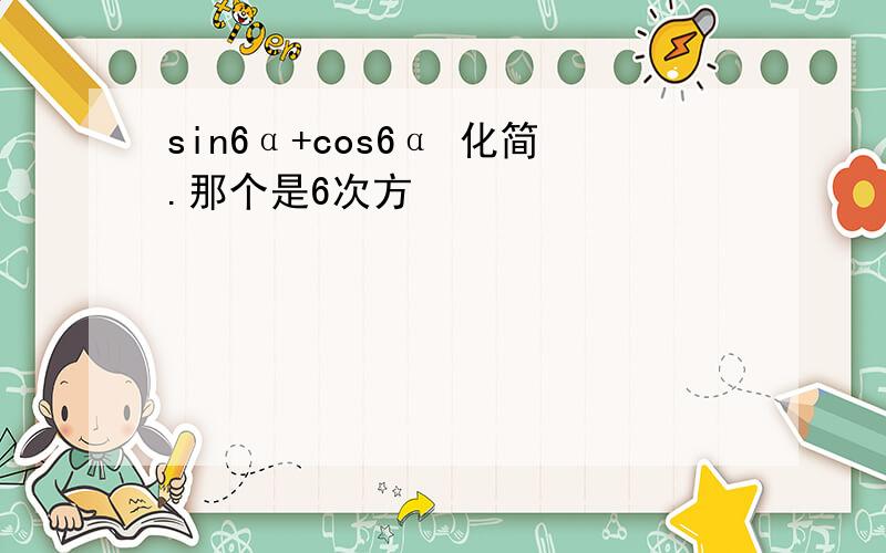 sin6α+cos6α 化简.那个是6次方