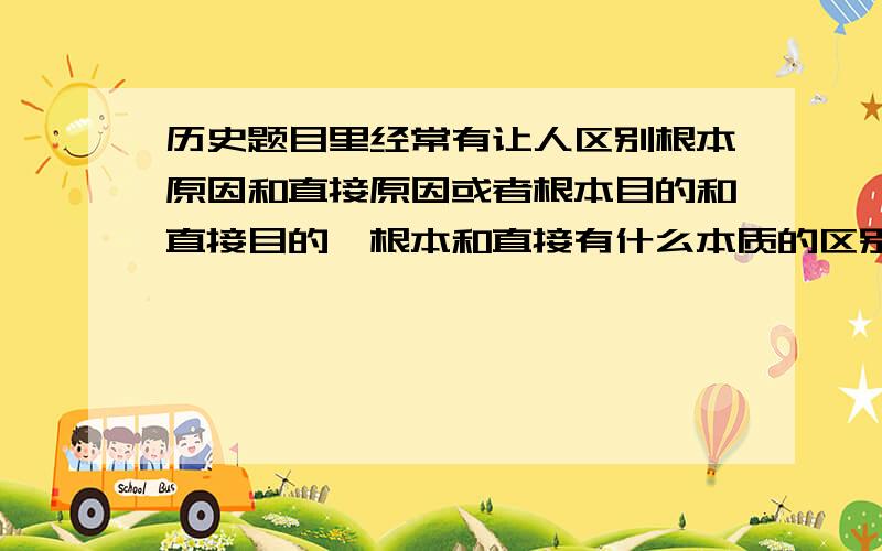 历史题目里经常有让人区别根本原因和直接原因或者根本目的和直接目的,根本和直接有什么本质的区别啊?