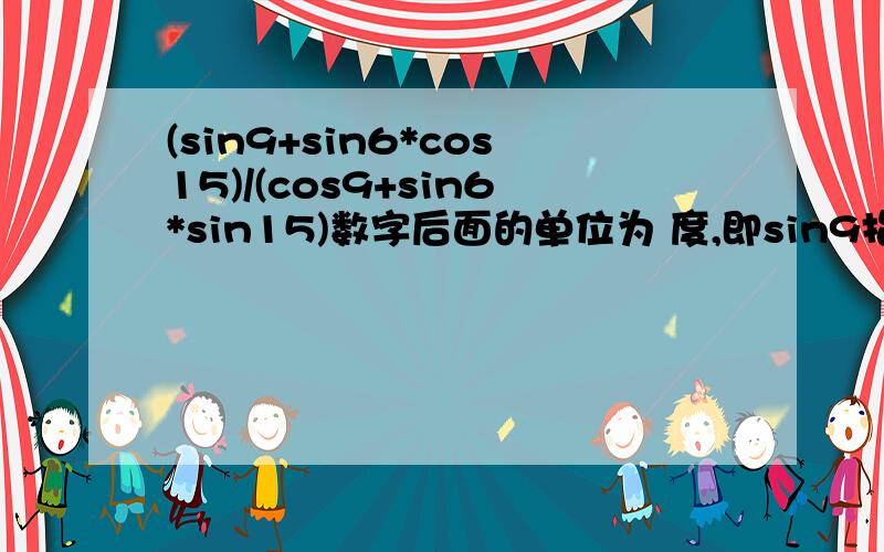 (sin9+sin6*cos15)/(cos9+sin6*sin15)数字后面的单位为 度,即sin9指的是sin九度.