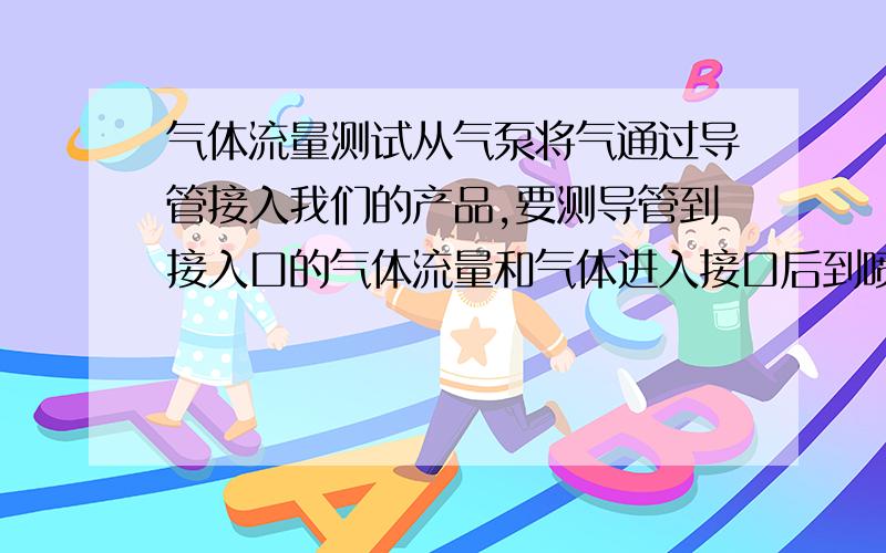 气体流量测试从气泵将气通过导管接入我们的产品,要测导管到接入口的气体流量和气体进入接口后到喷气孔的气体流量,以及喷气孔喷