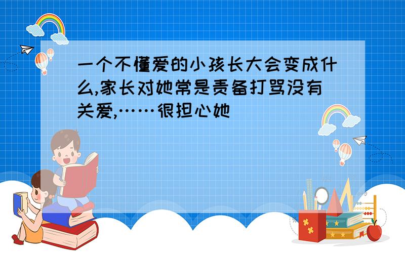 一个不懂爱的小孩长大会变成什么,家长对她常是责备打骂没有关爱,……很担心她