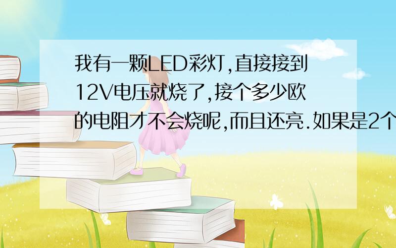 我有一颗LED彩灯,直接接到12V电压就烧了,接个多少欧的电阻才不会烧呢,而且还亮.如果是2个以上又该怎么