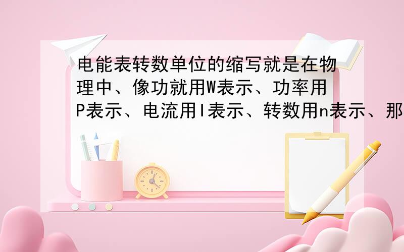 电能表转数单位的缩写就是在物理中、像功就用W表示、功率用P表示、电流用I表示、转数用n表示、那么每KW ·h转多少用哪个