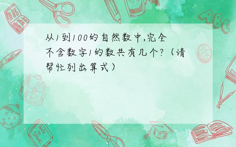 从1到100的自然数中,完全不含数字1的数共有几个?（请帮忙列出算式）