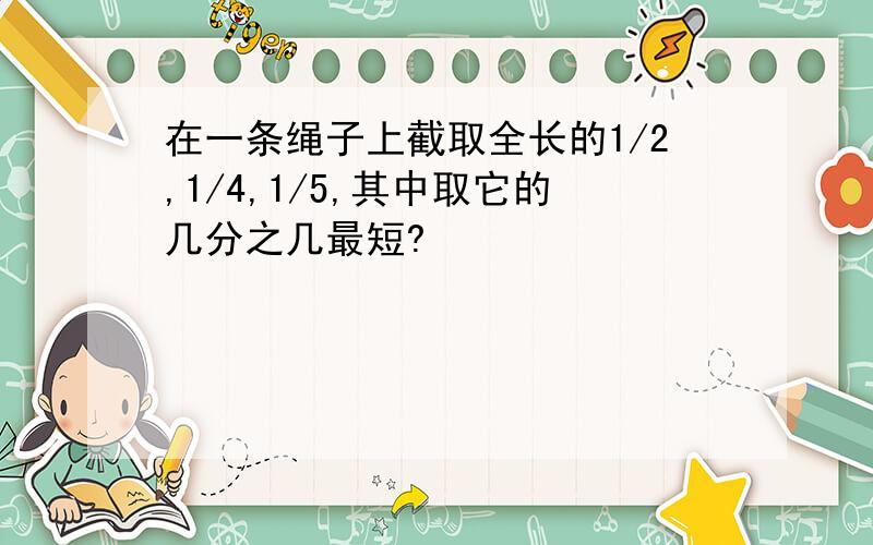 在一条绳子上截取全长的1/2,1/4,1/5,其中取它的几分之几最短?