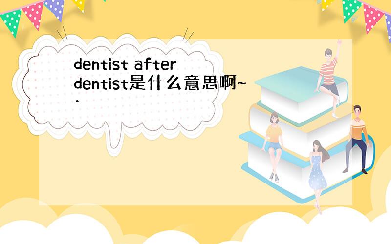 dentist after dentist是什么意思啊~·