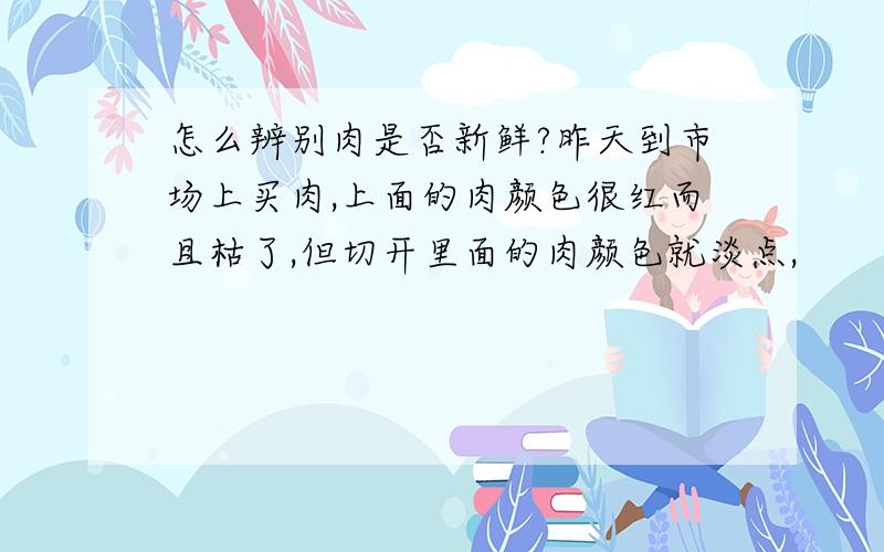 怎么辨别肉是否新鲜?昨天到市场上买肉,上面的肉颜色很红而且枯了,但切开里面的肉颜色就淡点,