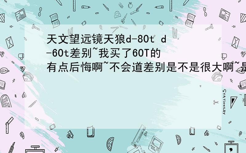 天文望远镜天狼d-80t d-60t差别~我买了60T的有点后悔啊~不会道差别是不是很大啊~是不是有的星星用80才看的