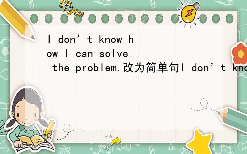 I don’t know how I can solve the problem.改为简单句I don’t know _