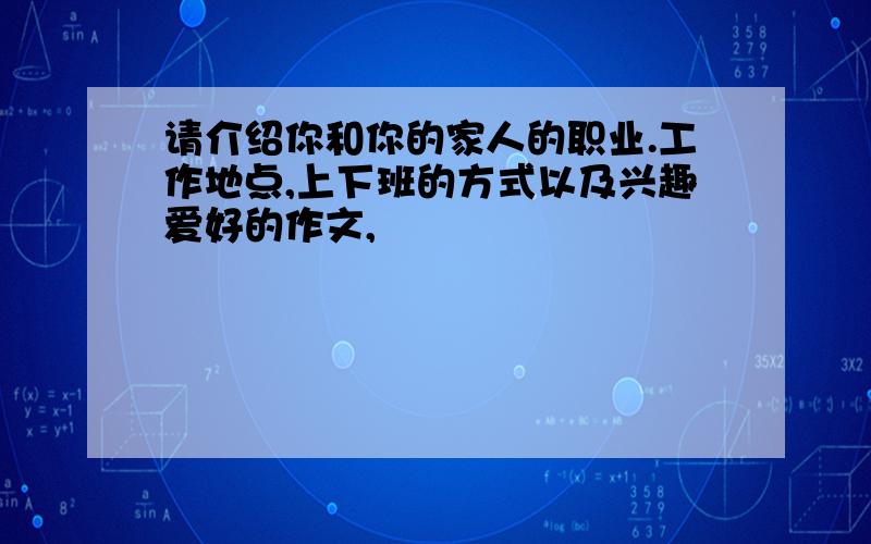 请介绍你和你的家人的职业.工作地点,上下班的方式以及兴趣爱好的作文,