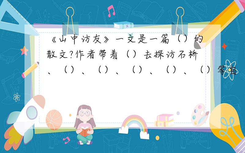 《山中访友》一文是一篇（）的散文?作者带着（）去探访石桥、（）、（）、（）、（）、（）等自