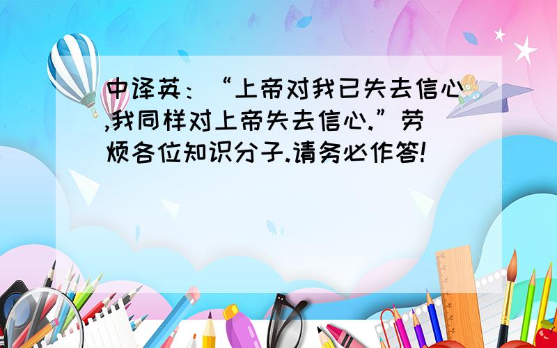 中译英：“上帝对我已失去信心,我同样对上帝失去信心.”劳烦各位知识分子.请务必作答!