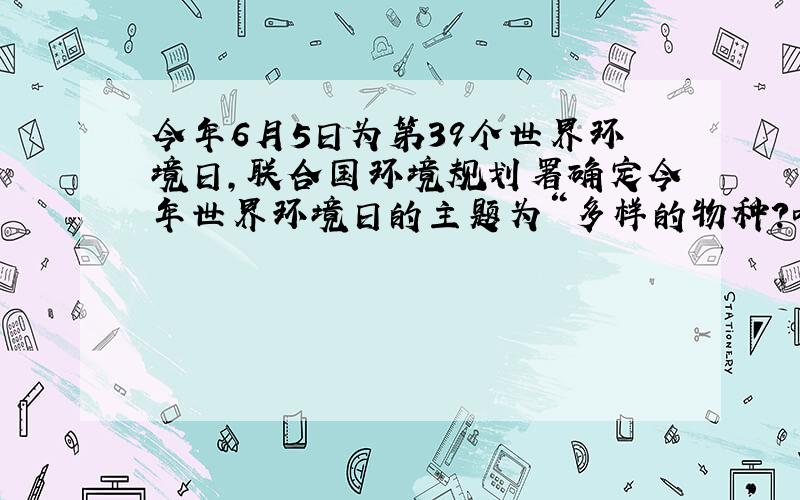 今年6月5日为第39个世界环境日，联合国环境规划署确定今年世界环境日的主题为“多样的物种？唯一的星球？共同的未来”（MA