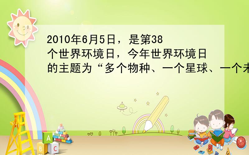 2010年6月5日，是第38个世界环境日，今年世界环境日的主题为“多个物种、一个星球、一个未来”。中国确定的主题是“__