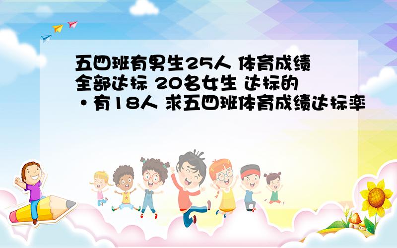 五四班有男生25人 体育成绩全部达标 20名女生 达标的·有18人 求五四班体育成绩达标率