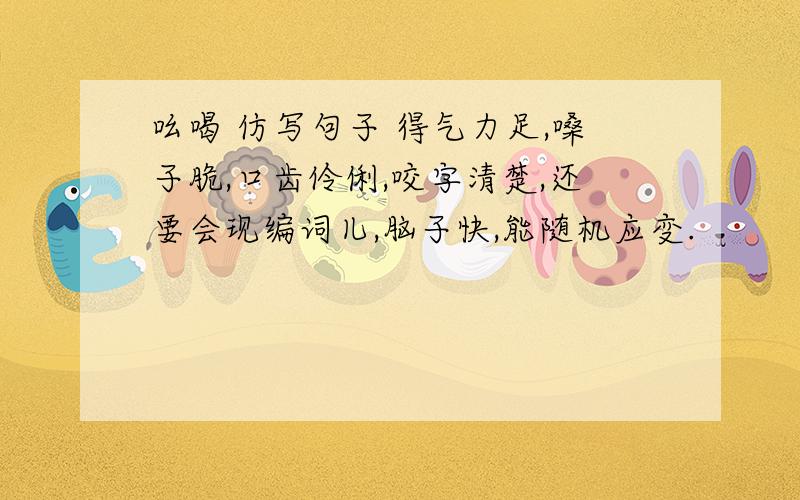 吆喝 仿写句子 得气力足,嗓子脆,口齿伶俐,咬字清楚,还要会现编词儿,脑子快,能随机应变.