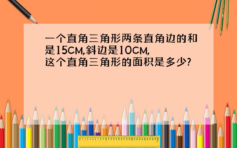 一个直角三角形两条直角边的和是15CM,斜边是10CM,这个直角三角形的面积是多少?