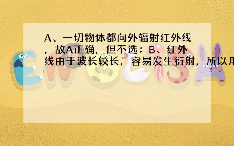 A、一切物体都向外辐射红外线，故A正确，但不选；B、红外线由于波长较长，容易发生衍射，所以用于摇感、照相等，紫