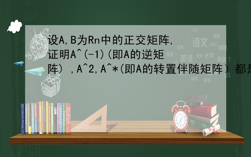 设A,B为Rn中的正交矩阵,证明A^(-1)(即A的逆矩阵) ,A^2,A^*(即A的转置伴随矩阵）都是正交矩阵