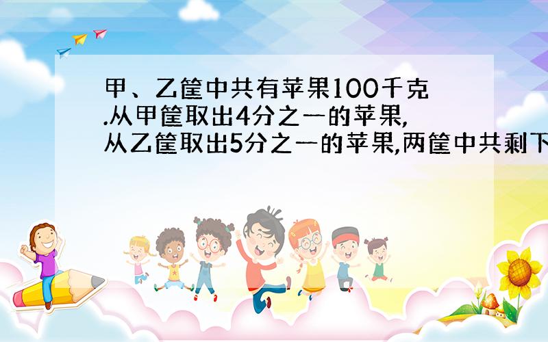 甲、乙筐中共有苹果100千克.从甲筐取出4分之一的苹果,从乙筐取出5分之一的苹果,两筐中共剩下76Kg苹果.甲、乙两筐中