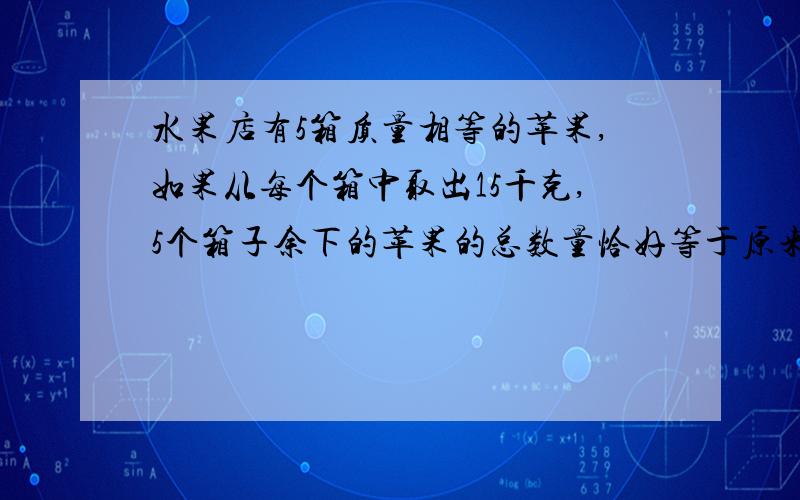 水果店有5箱质量相等的苹果,如果从每个箱中取出15千克,5个箱子余下的苹果的总数量恰好等于原来2筐苹果糖的质量原来每个箱