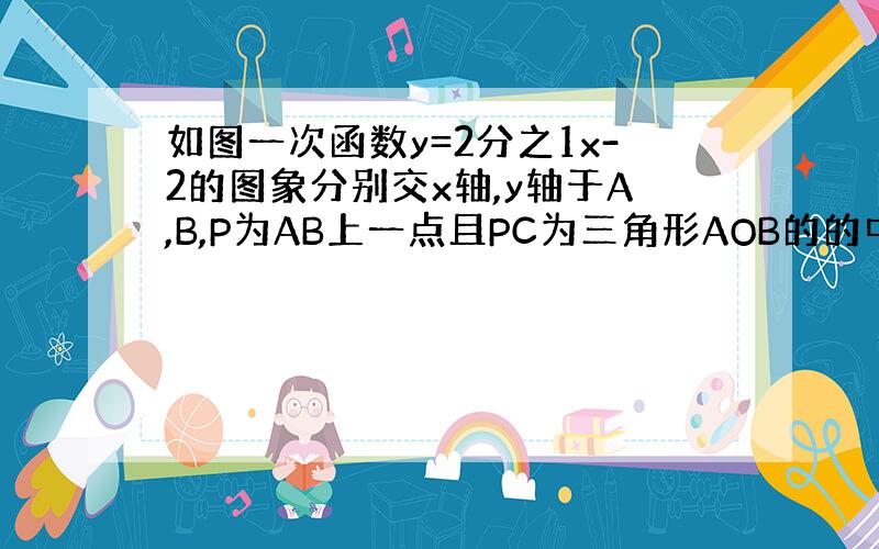 如图一次函数y=2分之1x-2的图象分别交x轴,y轴于A,B,P为AB上一点且PC为三角形AOB的的中位线,PC的延长线