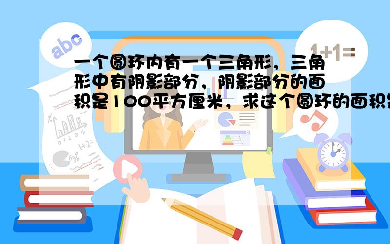 一个圆环内有一个三角形，三角形中有阴影部分，阴影部分的面积是100平方厘米，求这个圆环的面积是多少