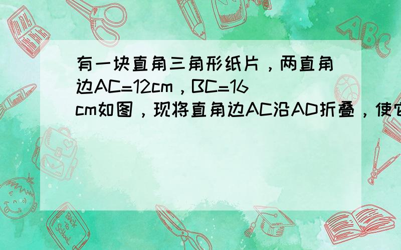 有一块直角三角形纸片，两直角边AC=12cm，BC=16cm如图，现将直角边AC沿AD折叠，使它落在斜边AB上，且与AE