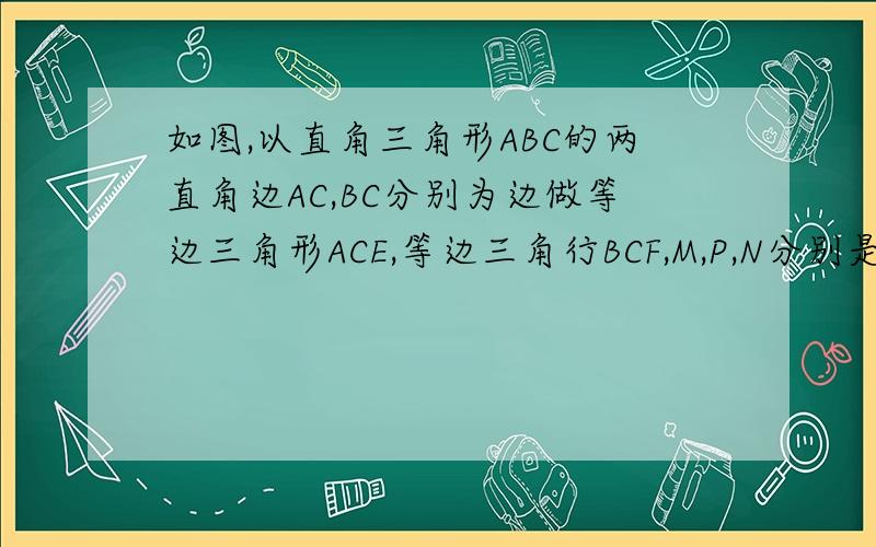 如图,以直角三角形ABC的两直角边AC,BC分别为边做等边三角形ACE,等边三角行BCF,M,P,N分别是AE,AB,B