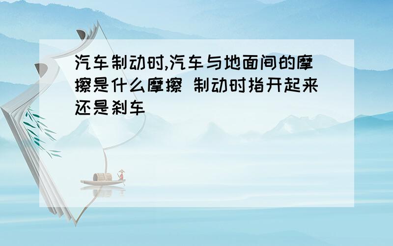 汽车制动时,汽车与地面间的摩擦是什么摩擦 制动时指开起来还是刹车